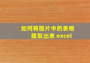 如何将图片中的表格提取出来 excel